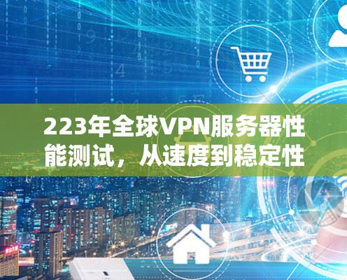 223年全球VPN服务器性能测试，从速度到稳定性