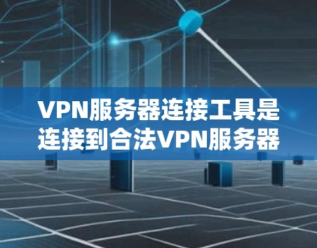 VPN服务器连接工具是连接到合法VPN服务器的工具，主要包括代理服务器、服务器连接软件、脚本和第三方工具。以下是关于这些工具的详细分析和使用指南