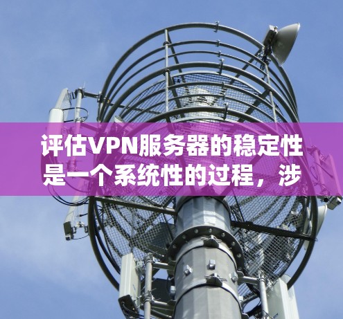 评估VPN服务器的稳定性是一个系统性的过程，涉及多个方面的检查和维护。以下是一步步的指导