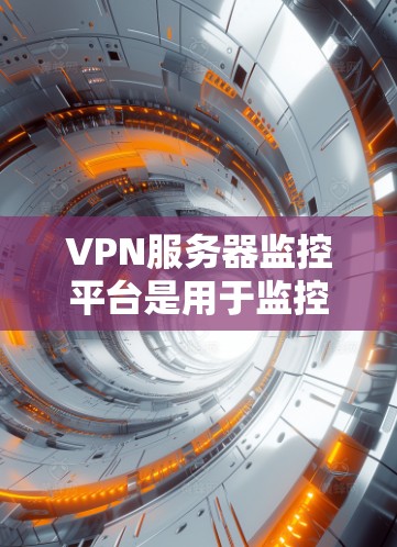 VPN服务器监控平台是用于监控和管理VPN网络服务器的工具，帮助保护数据和网络的安全。以下是详细的步骤和信息
