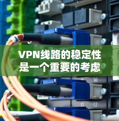 VPN线路的稳定性是一个重要的考虑因素，尤其是在选择和使用VPN服务时。以下是关于VPN线路稳定性的分析