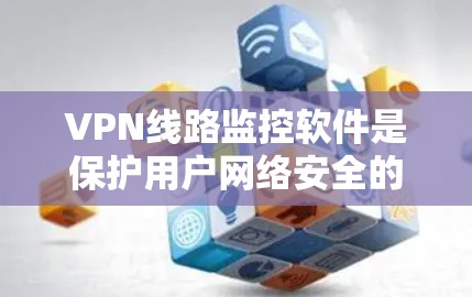 VPN线路监控软件是保护用户网络安全的重要工具，通过实时监控用户在网络上的活动，帮助提升网络的安全性和合规性。以下是详细的信息