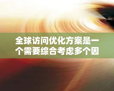 全球访问优化方案是一个需要综合考虑多个因素的项目，通常包括内容策略、活动策划、媒体推广、数据分析、跨文化推广以及跨部门协作等方面。以下是一些通用的步骤和建议，供您参考