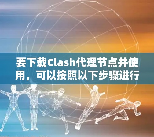 要下载Clash代理节点并使用，可以按照以下步骤进行
