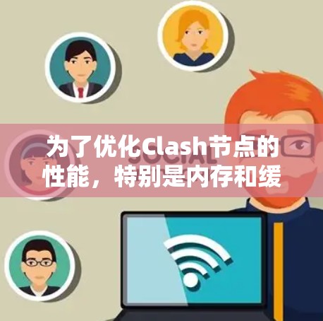 为了优化Clash节点的性能，特别是内存和缓存，可以按照以下步骤进行优化
