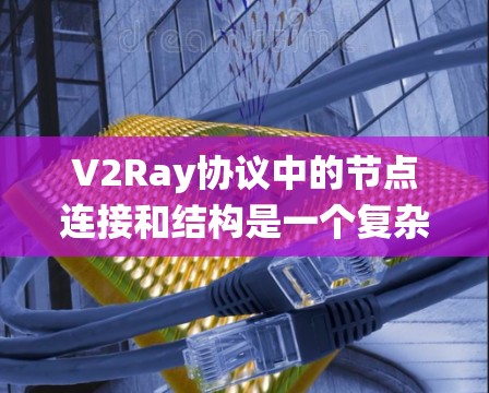 V2Ray协议中的节点连接和结构是一个复杂的系统，涉及多个节点类型和消息类型。以下是对V2Ray节点连接的详细分析