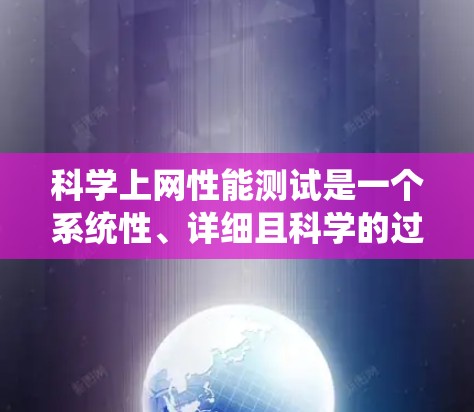 科学上网性能测试是一个系统性、详细且科学的过程，旨在优化网络配置以提高科学实验的效率和准确性。以下是对该过程的详细总结