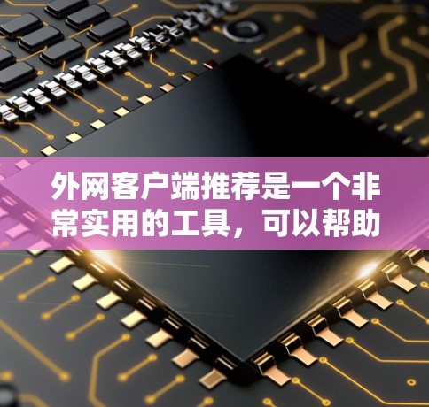 外网客户端推荐是一个非常实用的工具，可以帮助你管理、监控和分析外部网上的服务器、资源和云服务。以下是一些常见的外网客户端推荐，涵盖服务器管理、云资源管理、配置管理等