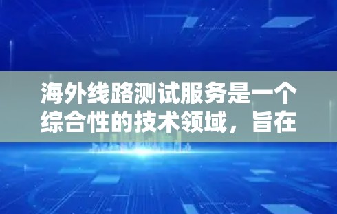海外线路测试服务是一个综合性的技术领域，旨在验证国际长途电话和数据传输的网络性能。以下是对这个技术的详细总结