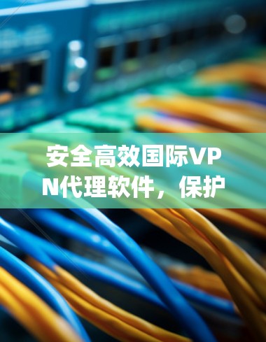 安全高效国际VPN代理软件，保护您的网络 privacy