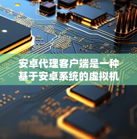 安卓代理客户端是一种基于安卓系统的虚拟机，用于模拟手机或其他安卓设备的运行环境，帮助用户更深入地体验安卓系统的特性。以下是使用安卓代理客户端的步骤和注意事项