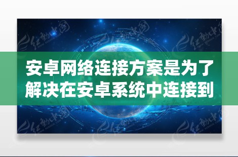 安卓网络连接方案是为了解决在安卓系统中连接到手机或电脑设备（如手机、电脑、物联网设备）所需的网络连接方式。以下是一个详细的步骤指南，涵盖设置、安装、连接和配置