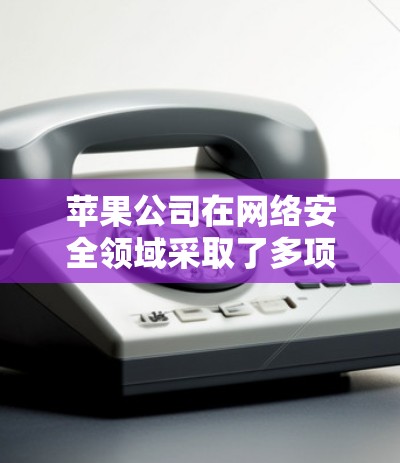 苹果公司在网络安全领域采取了多项措施进行VPN节点检测，这些措施旨在保护用户和内部数据的安全。以下是关于这些措施的详细分析
