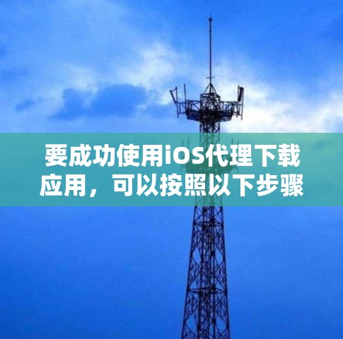 要成功使用iOS代理下载应用，可以按照以下步骤进行
