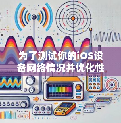 为了测试你的iOS设备网络情况并优化性能，可以按照以下步骤进行
