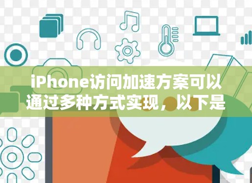 iPhone访问加速方案可以通过多种方式实现，以下是一些常用的方法和步骤