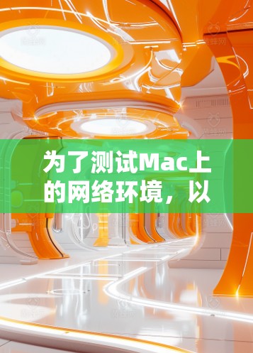 为了测试Mac上的网络环境，以下是几种适用于不同网络测试需求的工具