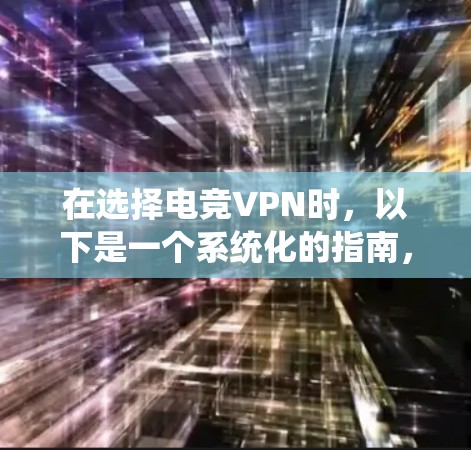 在选择电竞VPN时，以下是一个系统化的指南，帮助您做出明智的决定