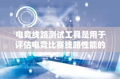 电竞线路测试工具是用于评估电竞比赛线路性能的工具，帮助比赛组织者优化比赛规则和设计，提升比赛质量。以下是对电竞线路测试工具的详细说明