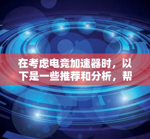 在考虑电竞加速器时，以下是一些推荐和分析，帮助您选择适合自己的工具