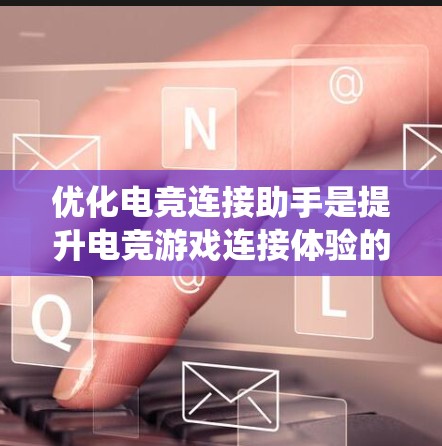 优化电竞连接助手是提升电竞游戏连接体验的重要工具，以下是一个系统性的步骤指南
