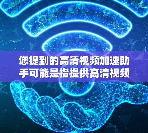您提到的高清视频加速助手可能是指提供高清视频下载和加速服务的工具或软件。以下是一些常见的高清视频下载加速工具，您可以选择其中一种或多种