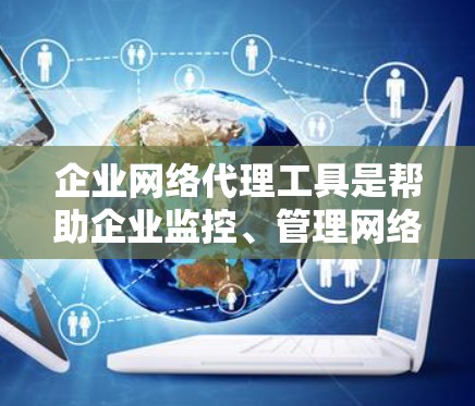 企业网络代理工具是帮助企业监控、管理网络环境和资源的工具。以下是一些常见的企业网络代理工具及其用途