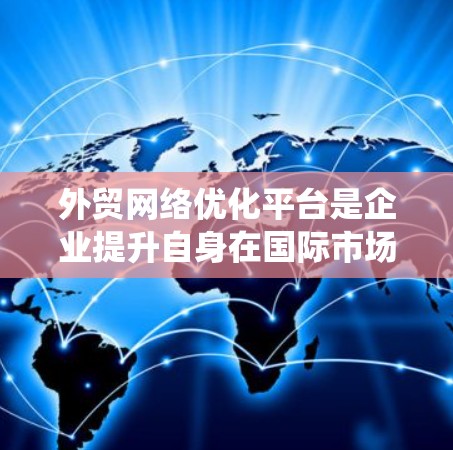外贸网络优化平台是企业提升自身在国际市场的竞争力的重要工具，涵盖了从SEO优化到客户服务的多个方面。以下是对该平台的系统总结
