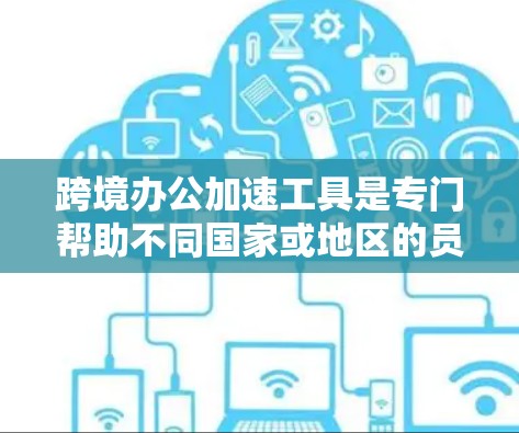跨境办公加速工具是专门帮助不同国家或地区的员工远程办公的工具和技术，旨在优化网络连接、减少延迟并确保安全。以下是一些常用的跨境办公加速工具