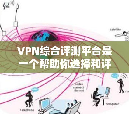 VPN综合评测平台是一个帮助你选择和评价各种VPN服务的综合平台。下面是一些常见的VPN平台及其评价，供你参考
