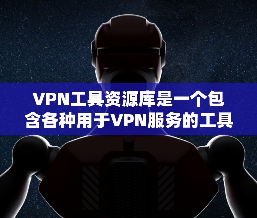 VPN工具资源库是一个包含各种用于VPN服务的工具、网站资源和管理软件的集合。以下是一些常见的VPN工具资源库类型及其推荐信息