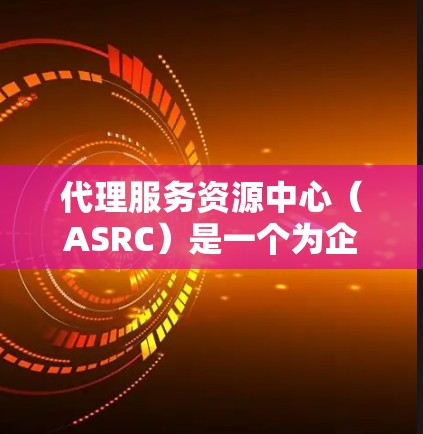 代理服务资源中心（ASRC）是一个为企业提供代理服务的平台，旨在帮助企业更好地服务于特定行业或客户。以下是关于ASRC的详细总结