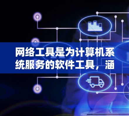 网络工具是为计算机系统服务的软件工具，涵盖了多种类型，如浏览器、浏览器扩展、云服务器、数据库管理工具、聊天工具、翻译工具等。以下是对这些工具的详细分析和使用指南