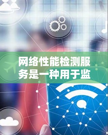 网络性能检测服务是一种用于监控和优化网络性能的工具。它可以帮助您了解网络在运行时的响应时间和延迟，从而发现潜在的问题并进行改进。以下是对网络性能检测服务的详细说明