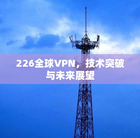 226全球VPN，技术突破与未来展望