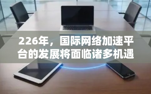 226年，国际网络加速平台的发展将面临诸多机遇和挑战，但仍将继续遵循技术创新和用户体验的平衡。以下是该领域可能的发展方向和趋势