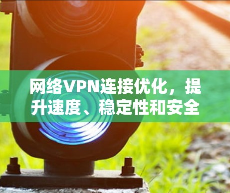 网络VPN连接优化，提升速度、稳定性和安全性