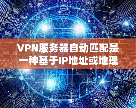 VPN服务器自动匹配是一种基于IP地址或地理位置的算法，旨在自动为用户选择最合适的服务器。以下是一个逐步的指南，帮助您理解和实现自动匹配