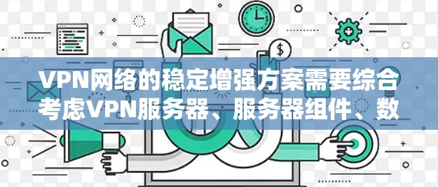 VPN网络的稳定增强方案需要综合考虑VPN服务器、服务器组件、数据传输、网络设备、部署策略、工具和监控等多个方面。以下是一个全面的VPN网络稳定增强方案