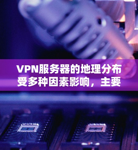 VPN服务器的地理分布受多种因素影响，主要包括地理位置、业务需求、网络覆盖范围、安全威胁以及资源丰富程度等因素。以下是对 VPN 网站和服务器的详细分析