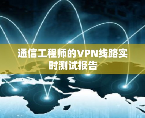 通信工程师的VPN线路实时测试报告