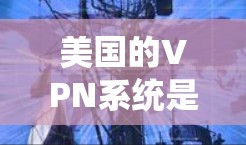 美国的VPN系统是一个复杂且敏感的技术领域，涉及多方面的法律、政策和技术挑战。以下是对该领域的一些详细分析和总结