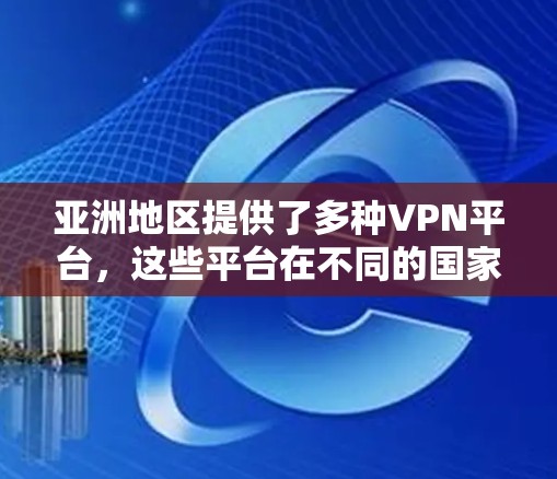 亚洲地区提供了多种VPN平台，这些平台在不同的国家和地区都有各自的特色和优势。以下是一些主要的 VPN 平台及其特点