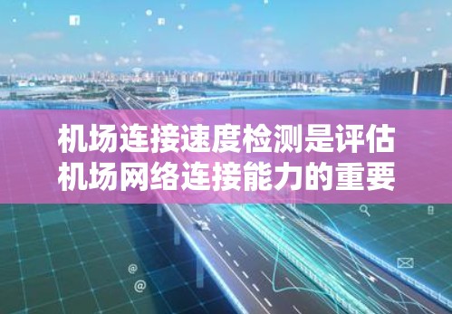 机场连接速度检测是评估机场网络连接能力的重要方法，涉及多个环节和设备的配合使用。以下是一步步的解决方案