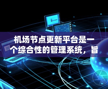 机场节点更新平台是一个综合性的管理系统，旨在优化机场的节点管理、数据处理和网络管理，提升机场的运营效率和舒适度。以下是对该平台功能的详细总结