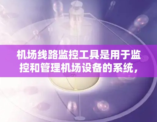 机场线路监控工具是用于监控和管理机场设备的系统，涵盖了从设备管理到故障报告和维护的各个方面。以下是详细的信息