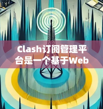 Clash订阅管理平台是一个基于Web或移动平台的系统，旨在管理游戏用户的权利和订阅状态。以下是关于Clash订阅管理平台的详细总结