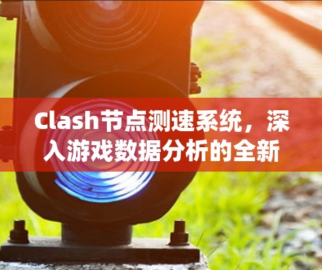 Clash节点测速系统，深入游戏数据分析的全新解决方案