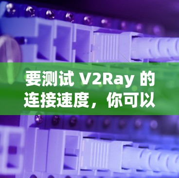 要测试 V2Ray 的连接速度，你可以按照以下步骤进行
