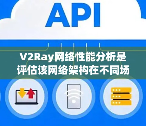 V2Ray网络性能分析是评估该网络架构在不同场景下的表现，通常涉及以下几个方面